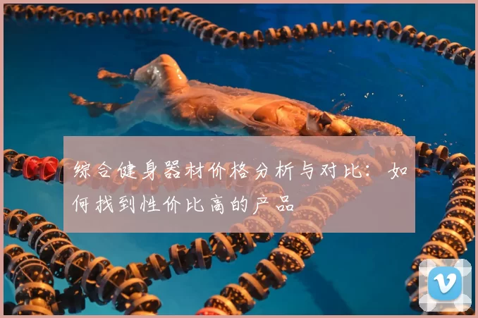 综合健身器材价格分析与对比:如何找到性价比高的产品