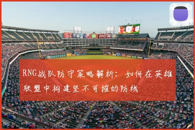 RNG战队防守策略解析:如何在英雄联盟中构建坚不可摧的防线