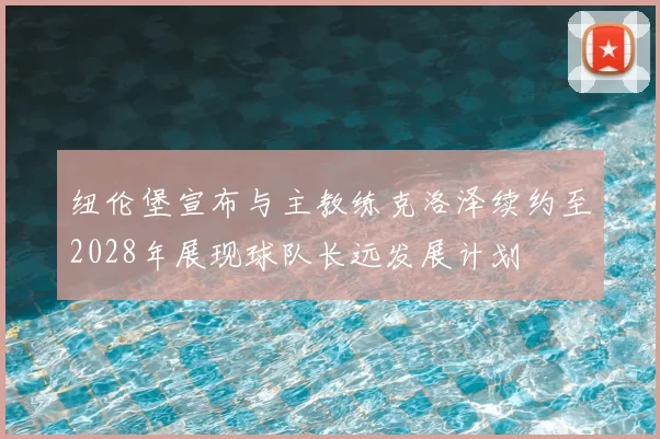 纽伦堡宣布与主教练克洛泽续约至2028年展现球队长远发展计划