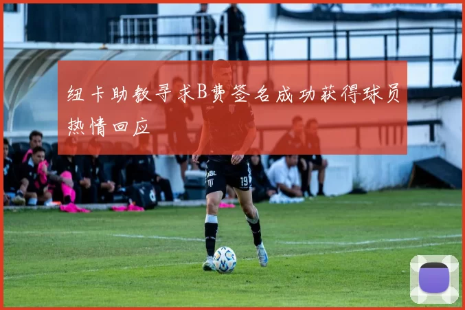 纽卡助教寻求B费签名成功获得球员热情回应