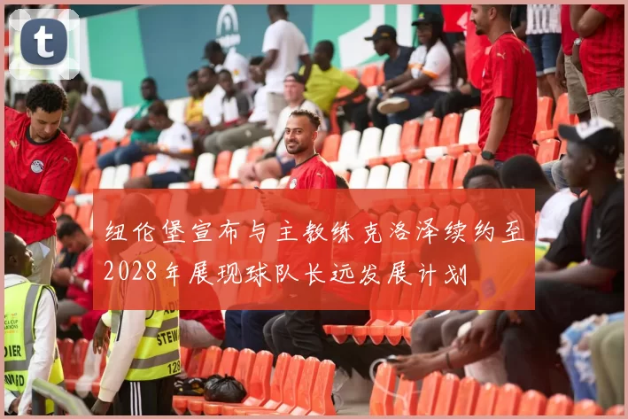 纽伦堡宣布与主教练克洛泽续约至2028年展现球队长远发展计划