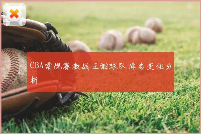 CBA常规赛激战正酣球队排名变化分析