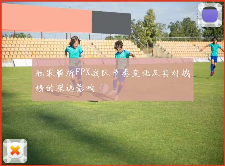 独家解析FPX战队节奏变化及其对战绩的深远影响