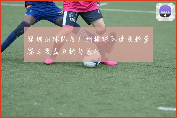 深圳排球队与广州排球队速度较量赛后复盘分析与总结