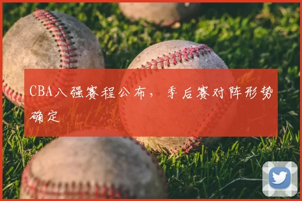 CBA八强赛程公布,季后赛对阵形势确定