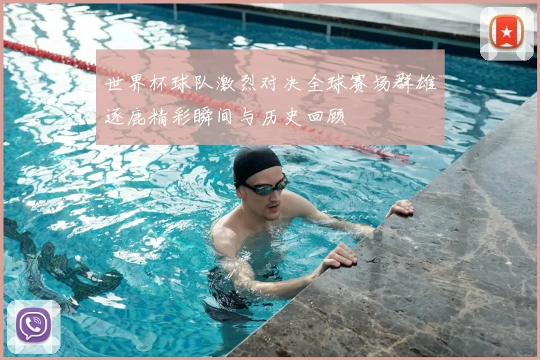 世界杯球队激烈对决全球赛场群雄逐鹿精彩瞬间与历史回顾