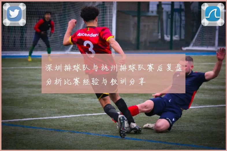 深圳排球队与杭州排球队赛后复盘分析比赛经验与教训分享