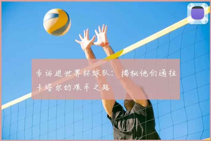 专访进世界杯球队:揭秘他们通往卡塔尔的艰辛之路