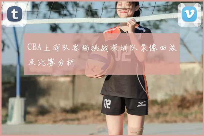CBA上海队客场挑战深圳队录像回放及比赛分析