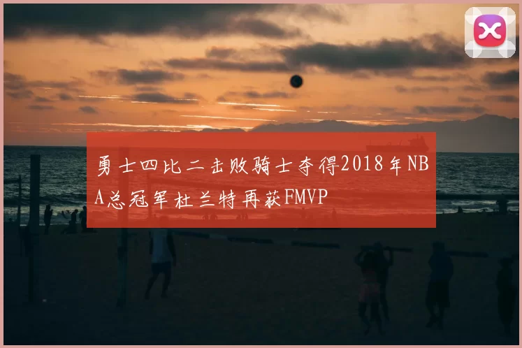 勇士四比二击败骑士夺得2018年NBA总冠军杜兰特再获FMVP