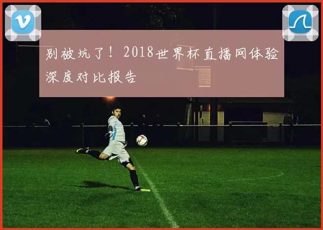 别被坑了!2018世界杯直播网体验深度对比报告